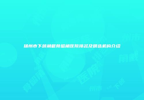 扬州市下颌角截骨留角医院排名及精选机构介绍