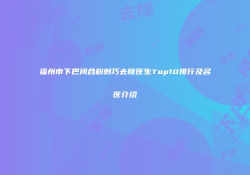福州市下巴闭合粉刺巧去除医生Top10排行及名医介绍