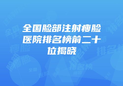 全国脸部注射瘦脸医院排名榜前二十位揭晓