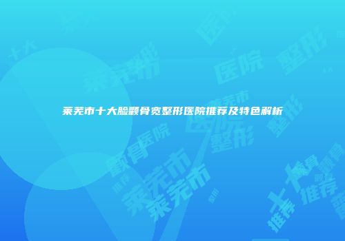 莱芜市十大脸颧骨宽整形医院推荐及特色解析