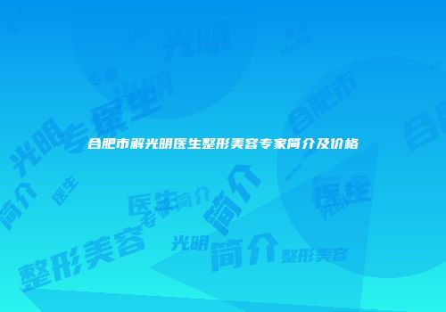 合肥市解光明医生整形美容专家简介及价格