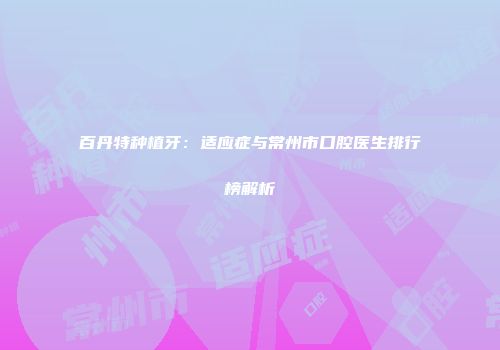 百丹特种植牙：适应症与常州市口腔医生排行榜解析