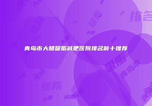 青岛市大腿吸脂减肥医院排名前十推荐