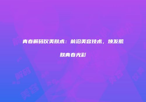 青春解码仪美肤术：前沿美容技术，焕发肌肤青春光彩