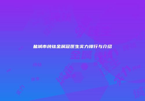 盐城市纯钛金属冠医生实力排行与介绍