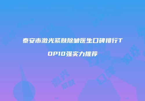 泰安市激光紧肤除皱医生口碑排行TOP10强实力推荐