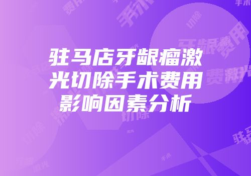 驻马店牙龈瘤激光切除手术费用影响因素分析