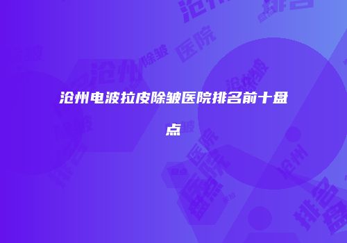 沧州电波拉皮除皱医院排名前十盘点