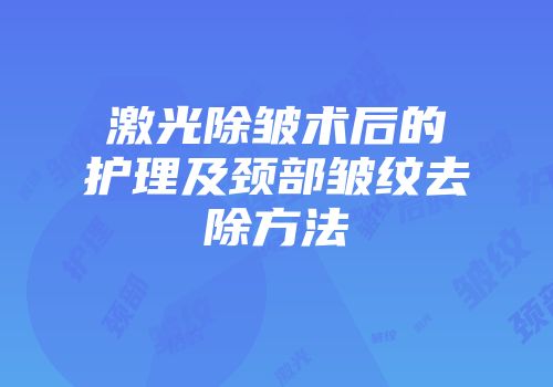 激光除皱术后的护理及颈部皱纹去除方法
