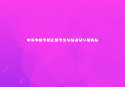 本溪市腿形矫正整形医院排名及详情解析
