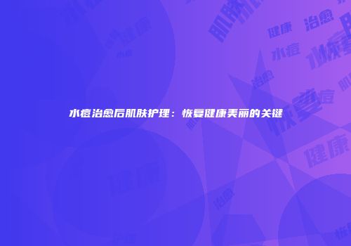 水痘治愈后肌肤护理：恢复健康美丽的关键