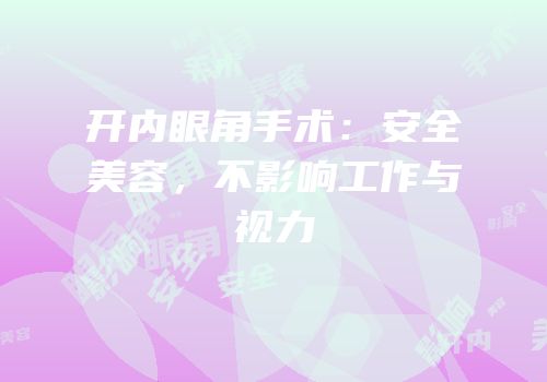 开内眼角手术：安全美容，不影响工作与视力