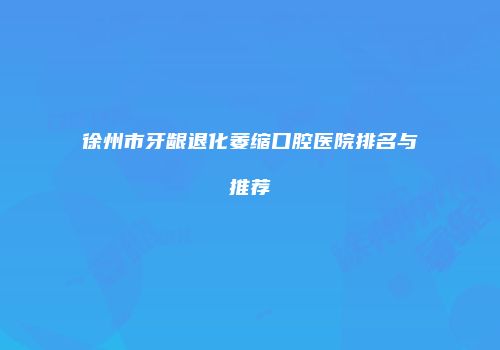 徐州市牙龈退化萎缩口腔医院排名与推荐