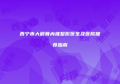 西宁市大颧骨内推整形医生及医院推荐指南