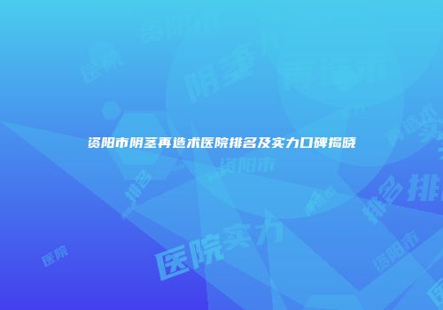 资阳市阴茎再造术医院排名及实力口碑揭晓