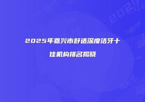 2025年嘉兴市舒适深度洁牙十佳机构排名揭晓