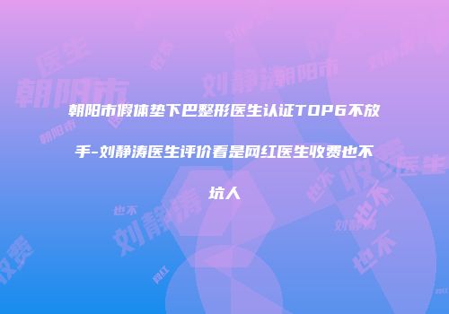 朝阳市假体垫下巴整形医生认证TOP6不放手-刘静涛医生评价看是网红医生收费也不坑人