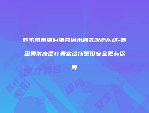 黔东南苗族侗族自治州韩式吸脂医院-凯里美尔康医疗美容诊所整形安全更有保障