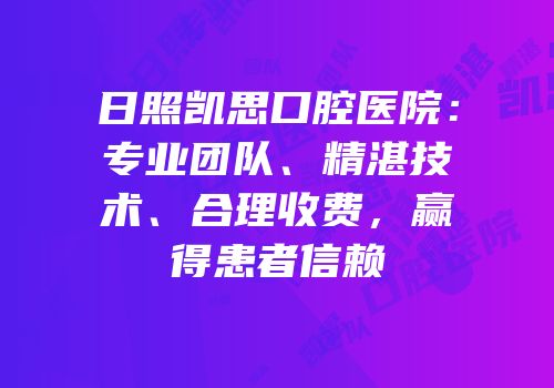 日照凯思口腔医院：专业团队、精湛技术、合理收费，赢得患者信赖