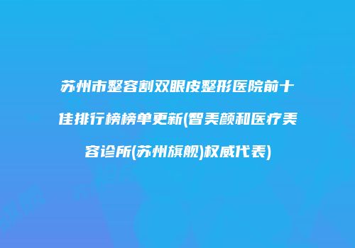 苏州市整容割双眼皮整形医院前十佳排行榜榜单更新(智美颜和医疗美容诊所(苏州旗舰)权威代表)