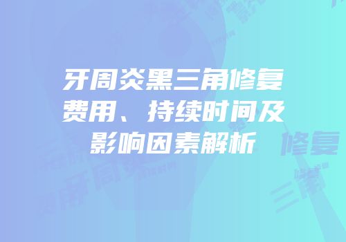 牙周炎黑三角修复费用、持续时间及影响因素解析