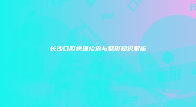 长沙口腔病理检查与整形知识解析