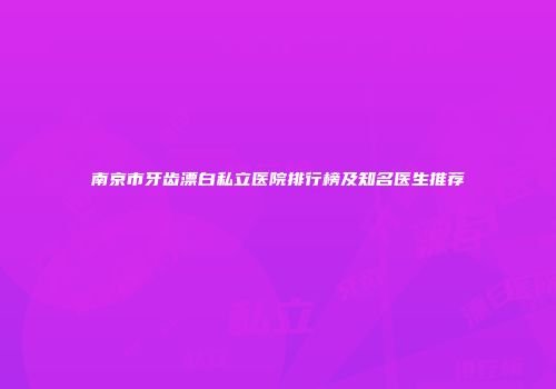 南京市牙齿漂白私立医院排行榜及知名医生推荐