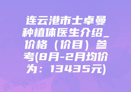 连云港市士卓曼种植体医生介绍_价格（价目）参考(8月-2月均价为：13435元)