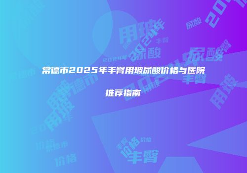 常德市2025年丰臀用玻尿酸价格与医院推荐指南