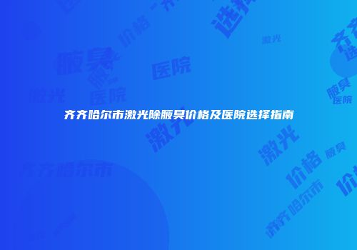 齐齐哈尔市激光除腋臭价格及医院选择指南