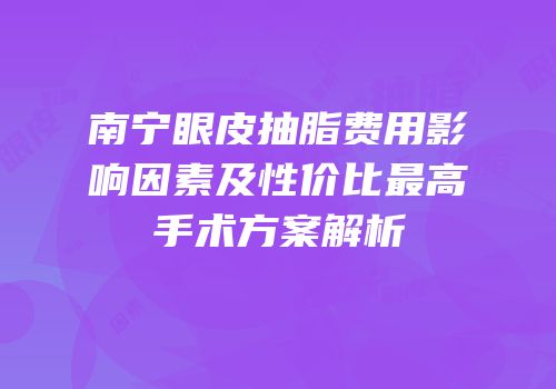 南宁眼皮抽脂费用影响因素及性价比最高手术方案解析