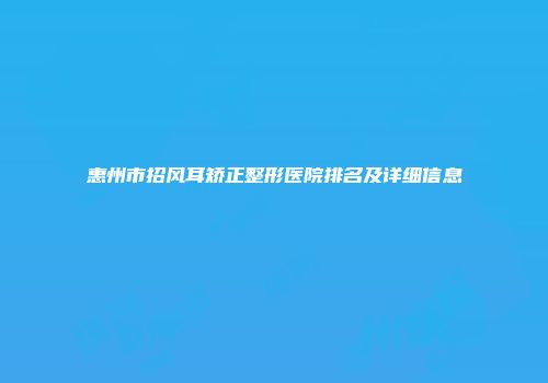 惠州市招风耳矫正整形医院排名及详细信息