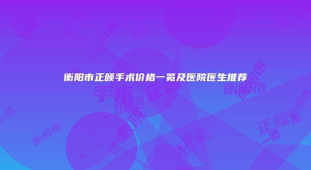衡阳市正颌手术价格一览及医院医生推荐