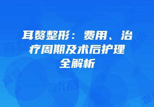 耳赘整形：费用、治疗周期及术后护理全解析