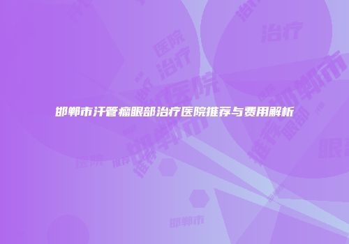 邯郸市汗管瘤眼部治疗医院推荐与费用解析