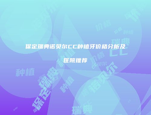 保定瑞典诺贝尔CC种植牙价格分析及医院推荐