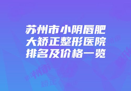 苏州市小阴唇肥大矫正整形医院排名及价格一览