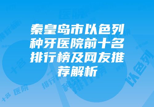 秦皇岛市以色列种牙医院前十名排行榜及网友推荐解析