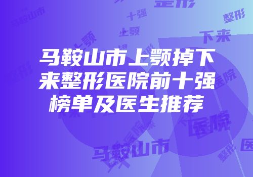 马鞍山市上颚掉下来整形医院前十强榜单及医生推荐