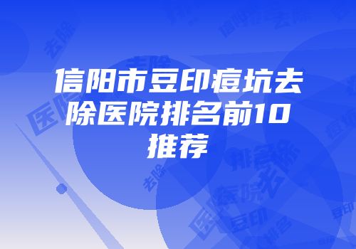 信阳市豆印痘坑去除医院排名前10推荐