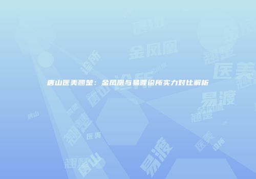 唐山医美翘楚：金凤凰与易渡诊所实力对比解析