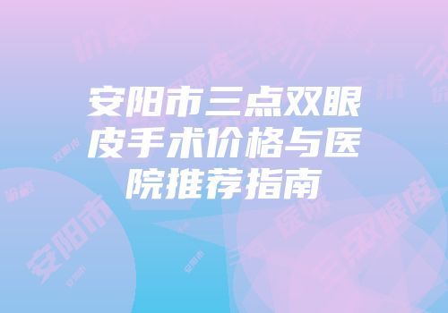 安阳市三点双眼皮手术价格与医院推荐指南