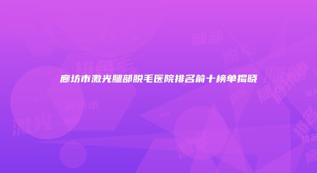 廊坊市激光腿部脱毛医院排名前十榜单揭晓