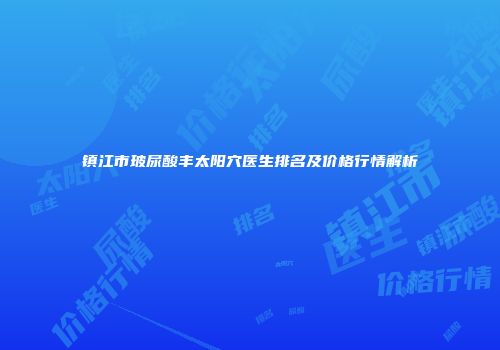 镇江市玻尿酸丰太阳穴医生排名及价格行情解析