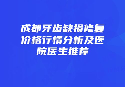 成都牙齿缺损修复价格行情分析及医院医生推荐