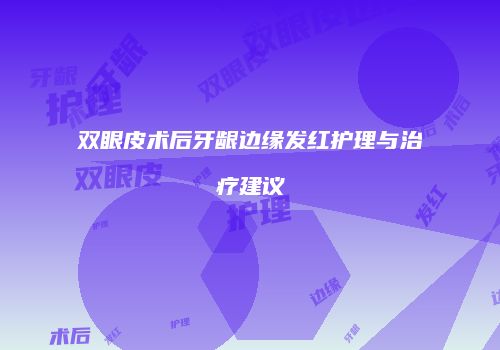 双眼皮术后牙龈边缘发红护理与治疗建议
