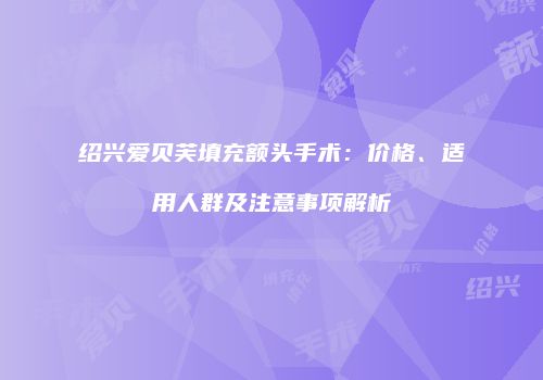 绍兴爱贝芙填充额头手术：价格、适用人群及注意事项解析