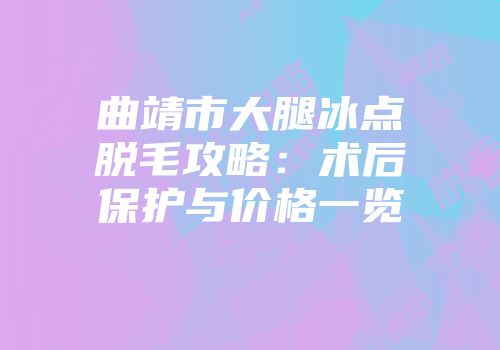 曲靖市大腿冰点脱毛攻略：术后保护与价格一览