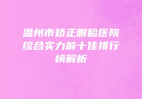 温州市矫正眼睑医院综合实力前十佳排行榜解析