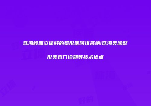 珠海颌面立体好的整形医院排名榜!珠海美涵整形美容门诊部等技术优点